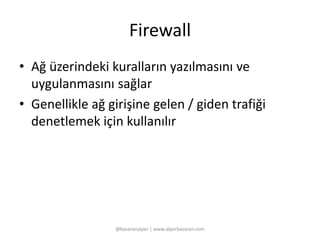 Firewall 
• Ağ üzerindeki kuralların yazılmasını ve 
uygulanmasını sağlar 
• Genellikle ağ girişine gelen / giden trafiği 
denetlemek için kullanılır 
@basaranalper | www.alperbasaran.com 
 