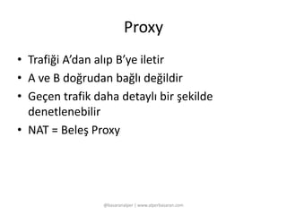 Proxy 
• Trafiği A’dan alıp B’ye iletir 
• A ve B doğrudan bağlı değildir 
• Geçen trafik daha detaylı bir şekilde 
denetlenebilir 
• NAT = Beleş Proxy 
@basaranalper | www.alperbasaran.com 
 