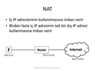 NAT 
• İç IP adreslerinin kullanılmasına imkan verir 
• Birden fazla iç IP adresinin tek bir dış IP adresi 
kullanmasına imkan verir 
F Router Internet 
@basaranalper | www.alperbasaran.com 
10.0.2.13 
86.17.123.4 
213.1.55.34 
 