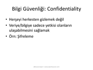 Bilgi Güvenliği: Confidentiality 
• Herşeyi herkesten gizlemek değil 
• Veriye/bilgiye sadece yetkisi olanların 
ulaşabilmesini sağlamak 
• Örn: Şifreleme 
@basaranalper | www.alperbasaran.com 
 