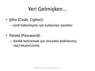 Yeri Gelmişken... 
• Şifre (Code, Cipher): 
– Gizli haberleşme için kullanılan işaretler 
• Parola (Password): 
– Kimlik belirlemek için önceden belirlenmiş 
söz/rakam/cümle 
@basaranalper | www.alperbasaran.com 
 