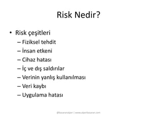 Risk Nedir? 
• Risk çeşitleri 
– Fiziksel tehdit 
– İnsan etkeni 
– Cihaz hatası 
– İç ve dış saldırılar 
– Verinin yanlış kullanılması 
– Veri kaybı 
– Uygulama hatası 
@basaranalper | www.alperbasaran.com 
 