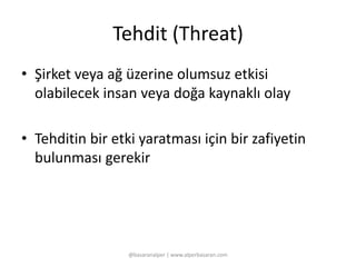 Tehdit (Threat) 
• Şirket veya ağ üzerine olumsuz etkisi 
olabilecek insan veya doğa kaynaklı olay 
• Tehditin bir etki yaratması için bir zafiyetin 
bulunması gerekir 
@basaranalper | www.alperbasaran.com 
 