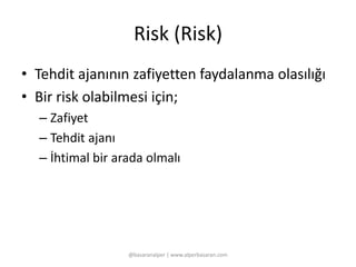 Risk (Risk) 
• Tehdit ajanının zafiyetten faydalanma olasılığı 
• Bir risk olabilmesi için; 
– Zafiyet 
– Tehdit ajanı 
– İhtimal bir arada olmalı 
@basaranalper | www.alperbasaran.com 
 