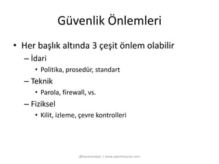Güvenlik Önlemleri 
• Her başlık altında 3 çeşit önlem olabilir 
– İdari 
• Politika, prosedür, standart 
– Teknik 
• Parola, firewall, vs. 
– Fiziksel 
• Kilit, izleme, çevre kontrolleri 
@basaranalper | www.alperbasaran.com 
 