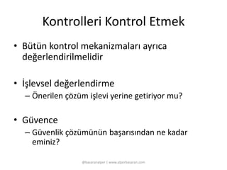 Kontrolleri Kontrol Etmek 
• Bütün kontrol mekanizmaları ayrıca 
değerlendirilmelidir 
• İşlevsel değerlendirme 
– Önerilen çözüm işlevi yerine getiriyor mu? 
• Güvence 
– Güvenlik çözümünün başarısından ne kadar 
eminiz? 
@basaranalper | www.alperbasaran.com 
 