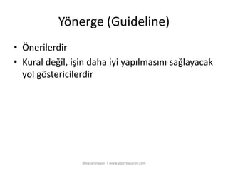 Yönerge (Guideline) 
• Önerilerdir 
• Kural değil, işin daha iyi yapılmasını sağlayacak 
yol göstericilerdir 
@basaranalper | www.alperbasaran.com 
 