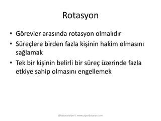 Rotasyon 
• Görevler arasında rotasyon olmalıdır 
• Süreçlere birden fazla kişinin hakim olmasını 
sağlamak 
• Tek bir kişinin belirli bir süreç üzerinde fazla 
etkiye sahip olmasını engellemek 
@basaranalper | www.alperbasaran.com 
 