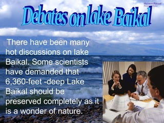 www.themegallery.com Company Logo There have been many hot discussions on lake Baikal. Some scientists have demanded that 6,360-feet -deep Lake Baikal should be preserved completely as it is a wonder of nature. Debates on lake Baikal 
