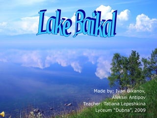 Made by: Ivan Bikanov, Aleksei Antipov Teacher: Tatiana Lepeshkina Lyceum “Dubna”, 2009 Lake Baikal 