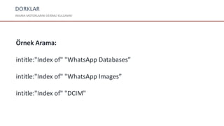 DORKLAR
ARAMA MOTORLARINI VERİMLİ KULLANIN!
Örnek Arama:
intitle:"Index of" "WhatsApp Databases”
intitle:"Index of" "WhatsApp Images”
intitle:"Index of" "DCIM"
 