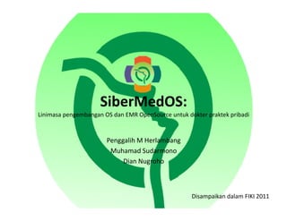 SiberMedOS:
Linimasa pengembangan OS dan EMR OpenSource untuk dokter praktek pribadi


                       Penggalih M Herlambang
                        Muhamad Sudarmono
                            Dian Nugroho



                                                    Disampaikan dalam FIKI 2011
 