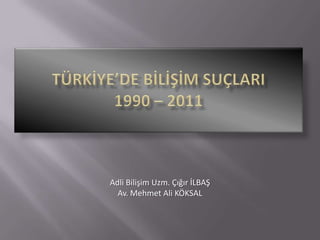 TÜRKİYE’DE BİLİŞİM SUÇLARI1990 – 2011 Adli Bilişim Uzm. Çığır İLBAŞ Av. Mehmet Ali KÖKSAL 