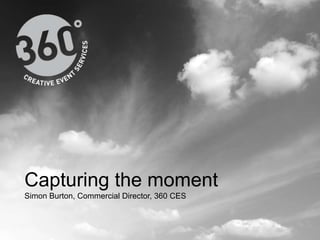 Capturing the moment Simon Burton, Commercial Director, 360 CES 