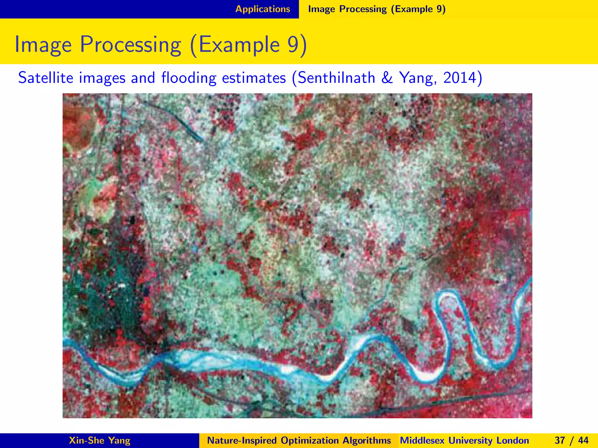 Applications Image Processing (Example 9)
Image Processing (Example 9)
Satellite images and ﬂooding estimates (Senthilnath & Yang, 2014)
Xin-She Yang Nature-Inspired Optimization Algorithms Middlesex University London 37 / 44
 