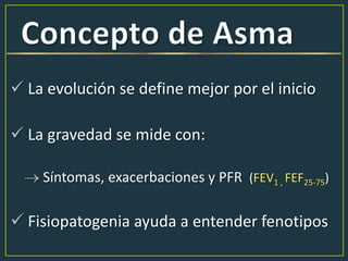  La evolución se define mejor por el inicio
 La gravedad se mide con:
Síntomas, exacerbaciones y PFR (FEV1 , FEF25-75)
 Fisiopatogenia ayuda a entender fenotipos
 