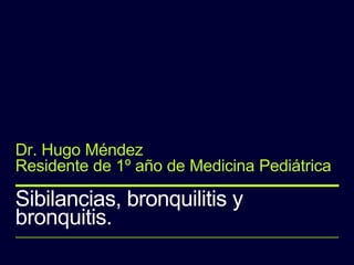 Sibilancias, bronquilitis y
bronquitis.
Dr. Hugo Méndez
Residente de 1º año de Medicina Pediátrica
 
