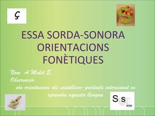 ESSA SORDA‐SONORA
       ORIENTACIONS 
        FONÈTIQUES
Nom A.Mulet E.
Observació:
  són orientacions als castellano-parlants interessant en
                 aprendre aquesta llengua
 