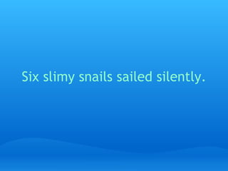 Six slimy snails sailed silently.   