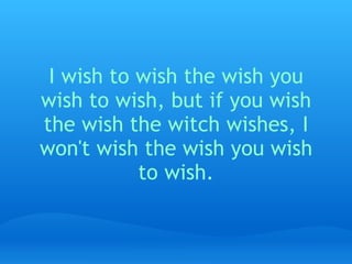 I wish to wish the wish you wish to wish, but if you wish the wish the witch wishes, I won't wish the wish you wish to wish.   