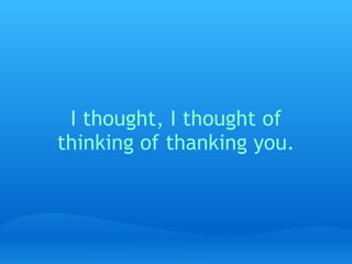 I thought, I thought of thinking of thanking you.   