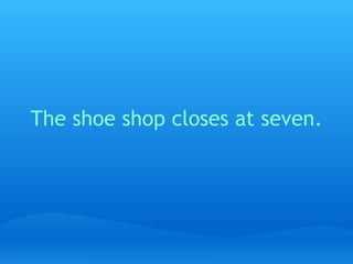 The shoe shop closes at seven.   