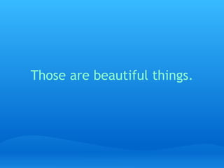 Those are beautiful things.   