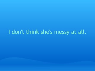 I don't think she's messy at all.   