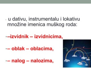 ? u dativu, instrumentalu i lokativu
mno?ine imenica mu?kog roda:
?Cizvidnik C izvidnicima,
?C oblak C oblacima,
?C nalog C nalozima,
 