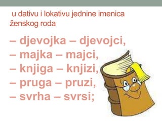 u dativu i lokativu jednine imenica
?enskog roda
C djevojka C djevojci,
C majka C majci,
C knjiga C knjizi,
C pruga C pruzi,
C svrha C svrsi;
 