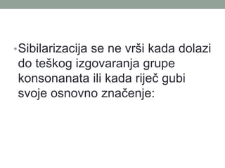 ?Sibilarizacija se ne vr?i kada dolazi
do te?kog izgovaranja grupe
konsonanata ili kada rije? gubi
svoje osnovno zna?enje:
 