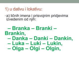 1) u dativu i lokativu:
?a) li?nih imena i prisvojnim pridjevima
izvedenim od njih:
C Branka C Branki C
Brankin,
C Danka C Danki C Dankin,
C Luka C Luki C Lukin,
C Olga C Olgi C Olgin,
 