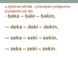 u rije?ima odmila i prisvojnim pridjevima
izvedenim od njih
? baka C baki C bakin,
?C deka C deki C dekin,
?C seka C seki C sekin,
?C zeka C zeki C zekin.
 