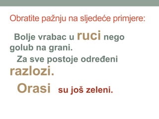 Obratite pa?nju na sljede?e primjere:
Bolje vrabac u ruci nego
golub na grani.
Za sve postoje odre?eni
razlozi.
Orasi su jo? zeleni.
 