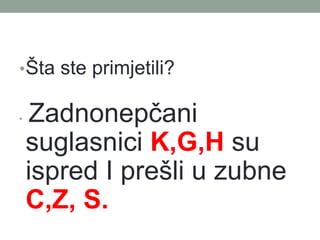 ??ta ste primjetili?
? Zadnonep?ani
suglasnici K,G,H su
ispred I pre?li u zubne
C,Z, S.
 