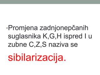 ?Promjena zadnjonep?anih
suglasnika K,G,H ispred I u
zubne C,Z,S naziva se
sibilarizacija.
 