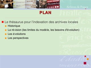 PLANPLAN
 Le thésaurus pour l'indexation des archives locales
 Historique
 La révision (les limites du modèle, les besoins d'évolution)
 Les évolutions
 Les perspectives
 
