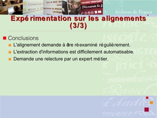 Expé rimentation sur les alignementsExpé rimentation sur les alignements
(3/3)(3/3)
 Conclusions
 L'alignement demande à être réexaminé régulièrement.
 L'extraction d'informations est difficilement automatisable.
 Demande une relecture par un expert métier.
 