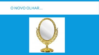 O NOVO OLHAR…
 