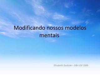 Modificando nossos modelos mentais  Elisabeth Dudziak – SIBi-USP 2009 