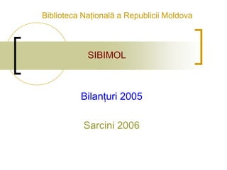 Biblioteca Naţională a Republicii Moldova



            SIBIMOL



          Bilanţuri 2005

           Sarcini 2006
 