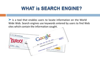 is a tool that enables users to locate information on the World
Wide Web. Search engines use keywords entered by users to find Web
sites which contain the information sought.
 