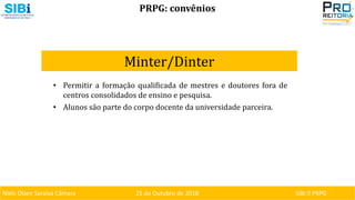 Niels Olsen Saraiva Câmara 25 de Outubro de 2018 SIBI ⏐ PRPG
PRPG: convênios
Minter/Dinter
• Permitir a formação qualificada de mestres e doutores fora de
centros consolidados de ensino e pesquisa.
• Alunos são parte do corpo docente da universidade parceira.
 