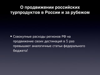 О продвижении российских
турпродуктов в России и за рубежом




• Совокупные расходы регионов РФ на
  продвижение своих дестинаций в 5 раз
  превышают аналогичные статьи федерального
  бюджета!
 