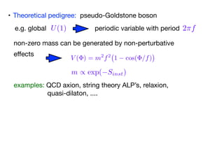 • Theoretical pedigree: pseudo-Goldstone boson
non-zero mass can be generated by non-perturbative 

eﬀects
examples: QCD a...
