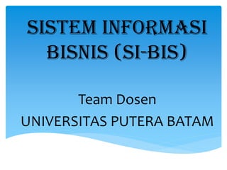 Sistem Informasi Bisnis (SI-Bis) 
Team Dosen 
UNIVERSITAS PUTERA BATAM 
 