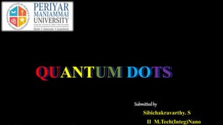 QUANTUM DOTS
Submittedby
Sibichakravarthy. S
II M.Tech(Integ)Nano
 