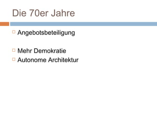 Die 70er Jahre
 Angebotsbeteiligung
 Mehr Demokratie
 Autonome Architektur
 