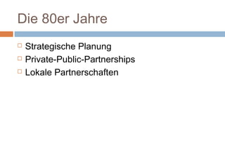 Die 80er Jahre
 Strategische Planung
 Private-Public-Partnerships
 Lokale Partnerschaften
 