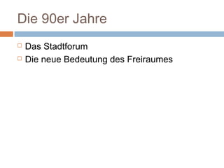 Die 90er Jahre
 Das Stadtforum
 Die neue Bedeutung des Freiraumes
 